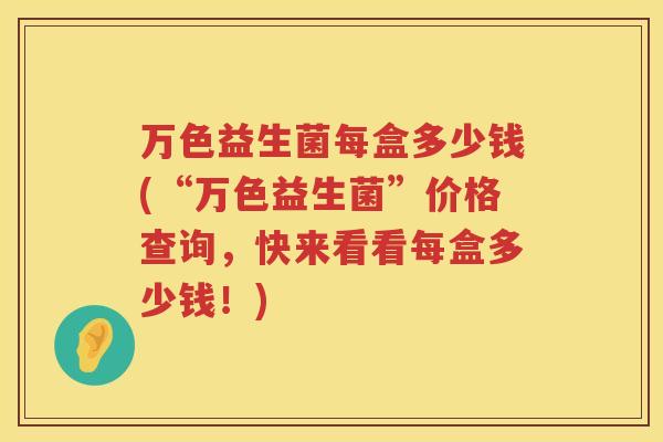 万色益生菌每盒多少钱(“万色益生菌”价格查询，快来看看每盒多少钱！)