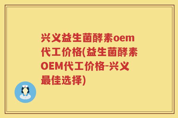 兴义益生菌酵素oem代工价格(益生菌酵素OEM代工价格-兴义最佳选择)