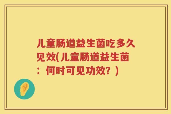 儿童肠道益生菌吃多久见效(儿童肠道益生菌：何时可见功效？)