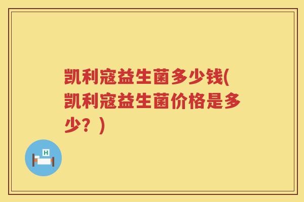 凯利寇益生菌多少钱(凯利寇益生菌价格是多少？)