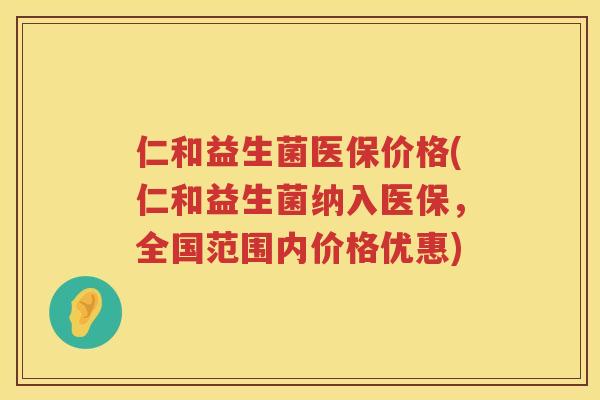 仁和益生菌医保价格(仁和益生菌纳入医保，全国范围内价格优惠)
