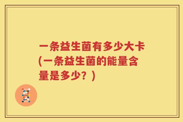 一条益生菌有多少大卡(一条益生菌的能量含量是多少？)