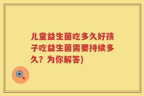 儿童益生菌吃多久好孩子吃益生菌需要持续多久？为你解答)