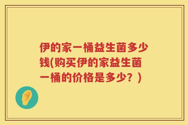 伊的家一桶益生菌多少钱(购买伊的家益生菌一桶的价格是多少？)