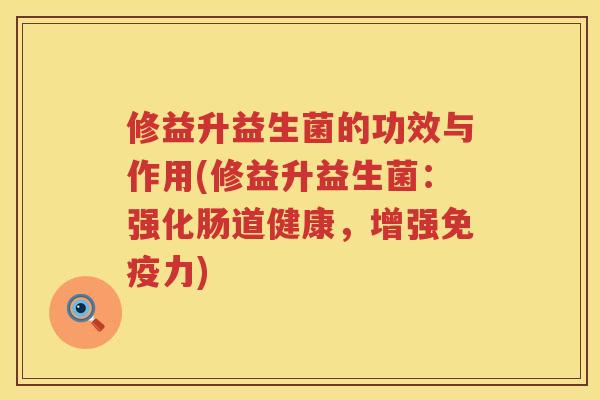 修益升益生菌的功效与作用(修益升益生菌：强化肠道健康，增强免疫力)