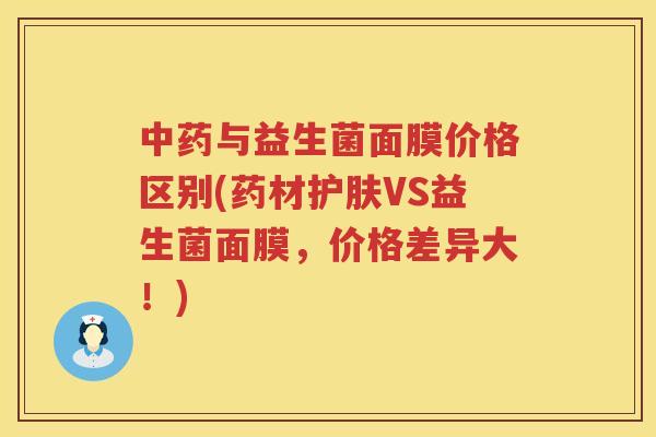 中药与益生菌面膜价格区别(药材护肤VS益生菌面膜，价格差异大！)