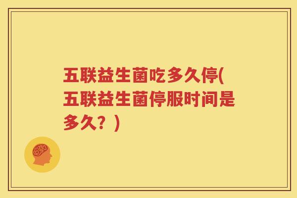 五联益生菌吃多久停(五联益生菌停服时间是多久？)