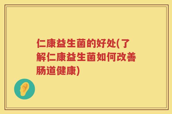 仁康益生菌的好处(了解仁康益生菌如何改善肠道健康)