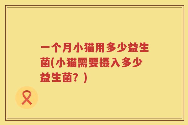 一个月小猫用多少益生菌(小猫需要摄入多少益生菌？)