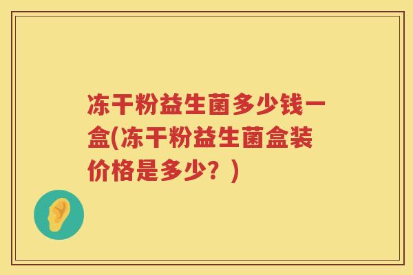 冻干粉益生菌多少钱一盒(冻干粉益生菌盒装价格是多少？)