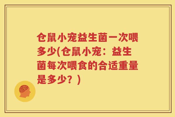 仓鼠小宠益生菌一次喂多少(仓鼠小宠：益生菌每次喂食的合适重量是多少？)