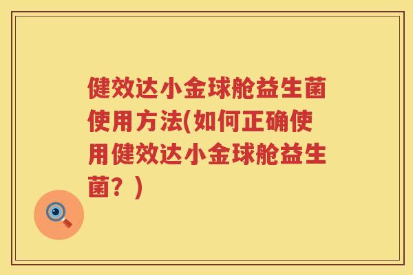 健效达小金球舱益生菌使用方法(如何正确使用健效达小金球舱益生菌？)