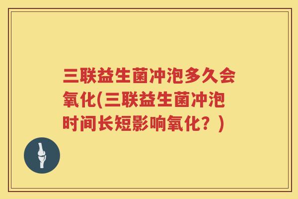 三联益生菌冲泡多久会氧化(三联益生菌冲泡时间长短影响氧化？)