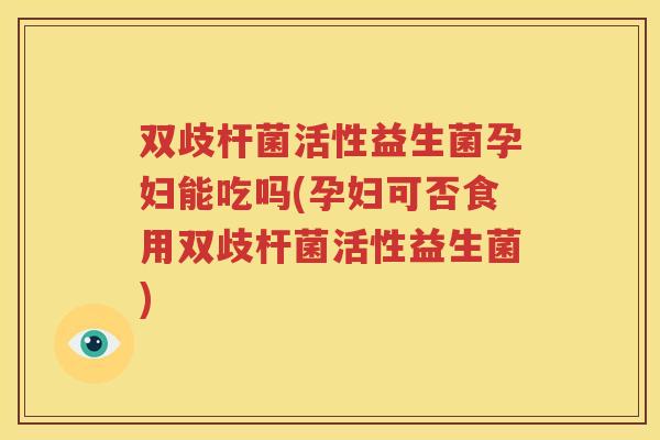 双歧杆菌活性益生菌孕妇能吃吗(孕妇可否食用双歧杆菌活性益生菌)