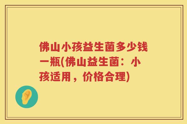 佛山小孩益生菌多少钱一瓶(佛山益生菌：小孩适用，价格合理)