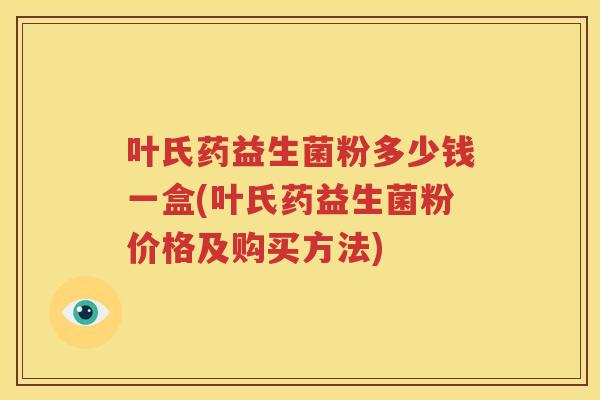 叶氏药益生菌粉多少钱一盒(叶氏药益生菌粉价格及购买方法)