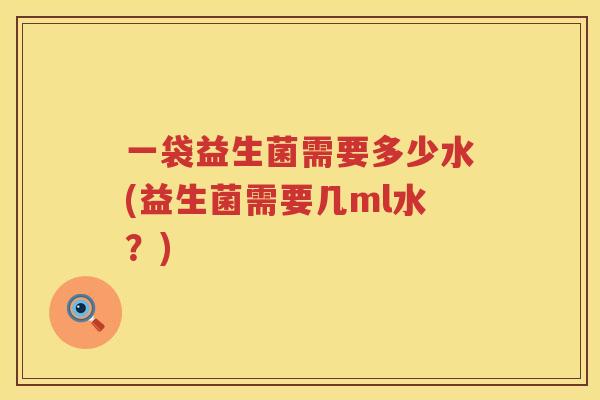 一袋益生菌需要多少水(益生菌需要几ml水？)