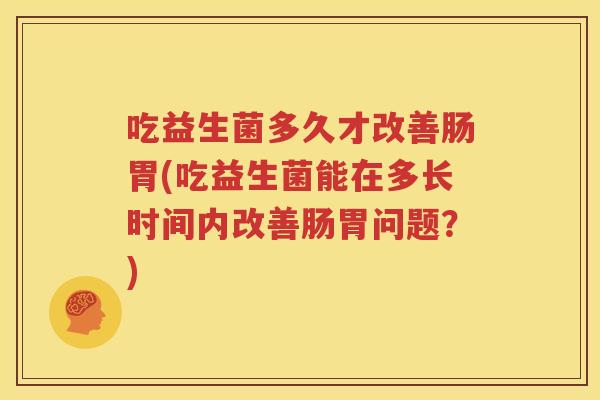 吃益生菌多久才改善肠胃(吃益生菌能在多长时间内改善肠胃问题？)