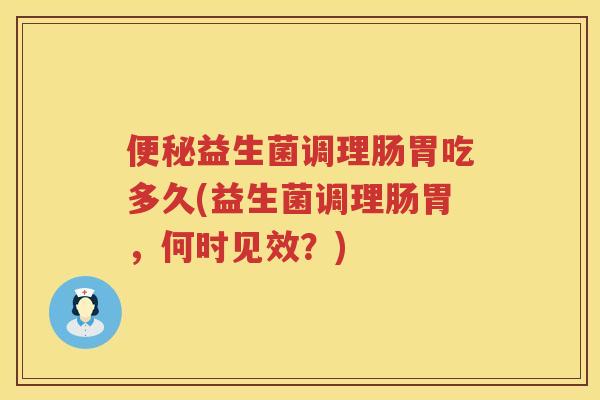 便秘益生菌调理肠胃吃多久(益生菌调理肠胃，何时见效？)