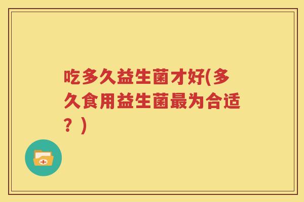 吃多久益生菌才好(多久食用益生菌最为合适？)