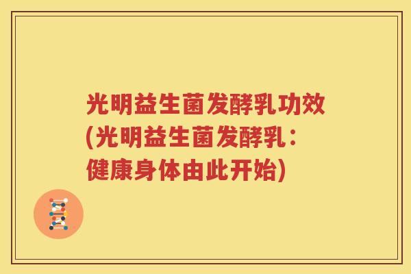 光明益生菌发酵乳功效(光明益生菌发酵乳：健康身体由此开始)