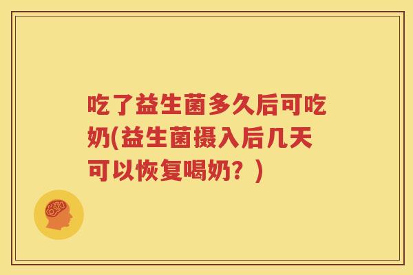 吃了益生菌多久后可吃奶(益生菌摄入后几天可以恢复喝奶？)