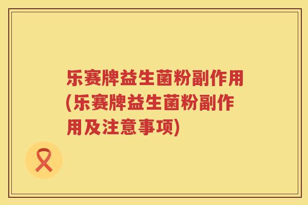 乐赛牌益生菌粉副作用(乐赛牌益生菌粉副作用及注意事项)