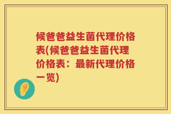 候爸爸益生菌代理价格表(候爸爸益生菌代理价格表：最新代理价格一览)