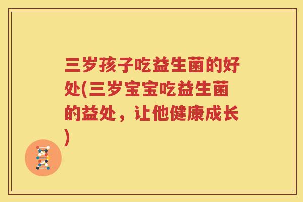 三岁孩子吃益生菌的好处(三岁宝宝吃益生菌的益处，让他健康成长)
