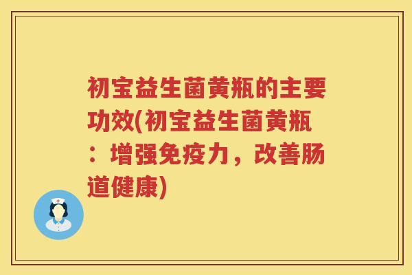 初宝益生菌黄瓶的主要功效(初宝益生菌黄瓶：增强免疫力，改善肠道健康)