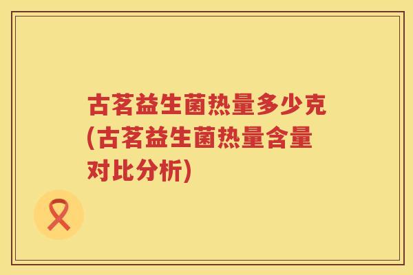 古茗益生菌热量多少克(古茗益生菌热量含量对比分析)