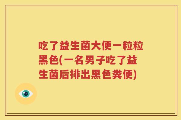 吃了益生菌大便一粒粒黑色(一名男子吃了益生菌后排出黑色粪便)