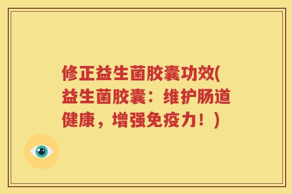 修正益生菌胶囊功效(益生菌胶囊：维护肠道健康，增强免疫力！)
