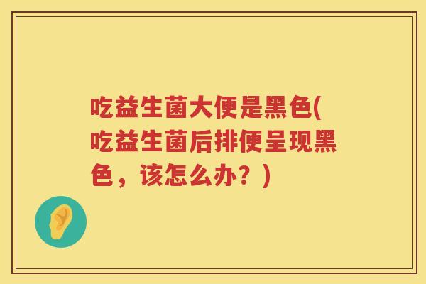 吃益生菌大便是黑色(吃益生菌后排便呈现黑色，该怎么办？)