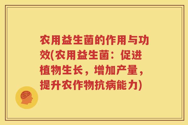 农用益生菌的作用与功效(农用益生菌：促进植物生长，增加产量，提升农作物抗病能力)