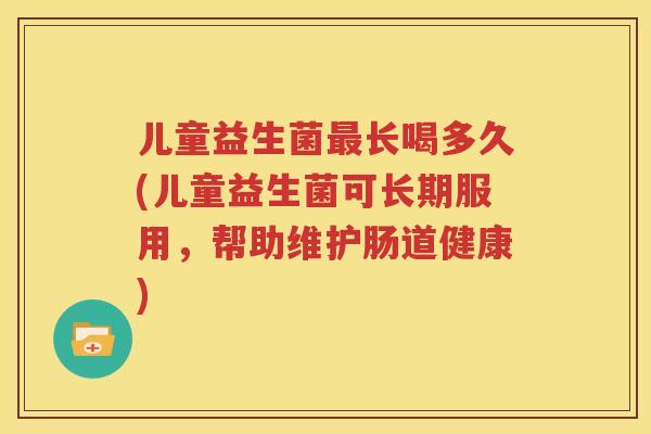儿童益生菌最长喝多久(儿童益生菌可长期服用，帮助维护肠道健康)