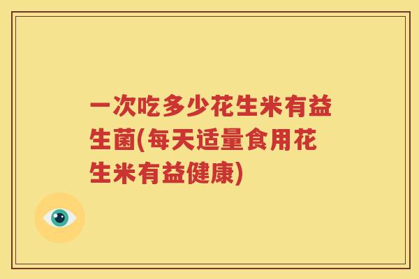 一次吃多少花生米有益生菌(每天适量食用花生米有益健康)