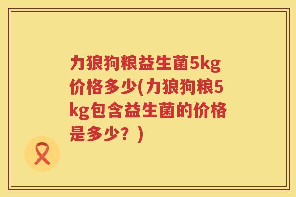 力狼狗粮益生菌5kg价格多少(力狼狗粮5kg包含益生菌的价格是多少？)