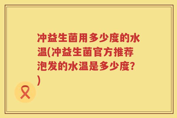 冲益生菌用多少度的水温(冲益生菌官方推荐泡发的水温是多少度？)