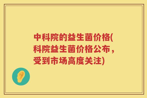 中科院的益生菌价格(科院益生菌价格公布，受到市场高度关注)