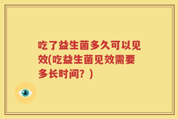 吃了益生菌多久可以见效(吃益生菌见效需要多长时间？)