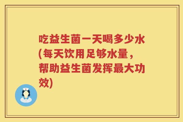 吃益生菌一天喝多少水(每天饮用足够水量，帮助益生菌发挥最大功效)