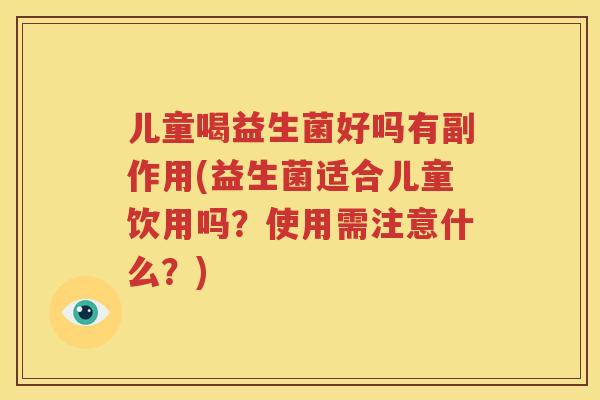 儿童喝益生菌好吗有副作用(益生菌适合儿童饮用吗？使用需注意什么？)