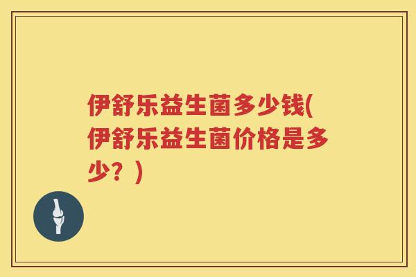 伊舒乐益生菌多少钱(伊舒乐益生菌价格是多少？)