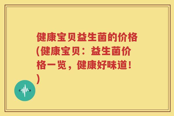 健康宝贝益生菌的价格(健康宝贝：益生菌价格一览，健康好味道！)