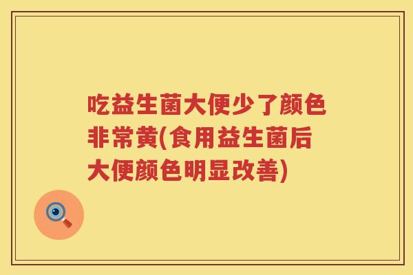 吃益生菌大便少了颜色非常黄(食用益生菌后大便颜色明显改善)