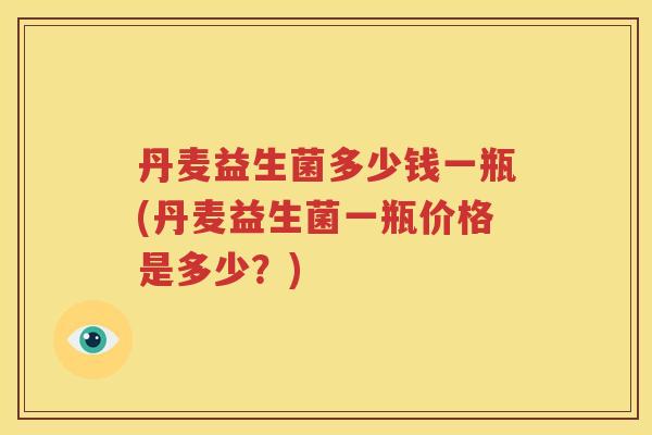 丹麦益生菌多少钱一瓶(丹麦益生菌一瓶价格是多少？)