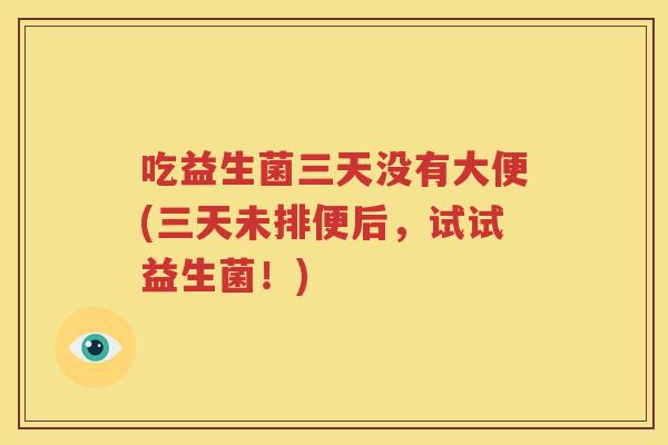 吃益生菌三天没有大便(三天未排便后，试试益生菌！)