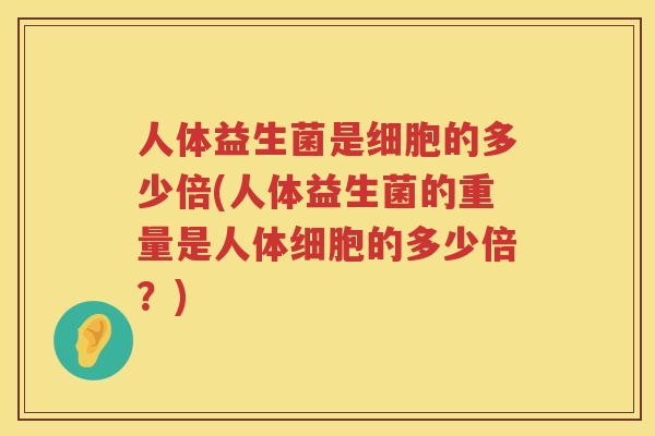 人体益生菌是细胞的多少倍(人体益生菌的重量是人体细胞的多少倍？)