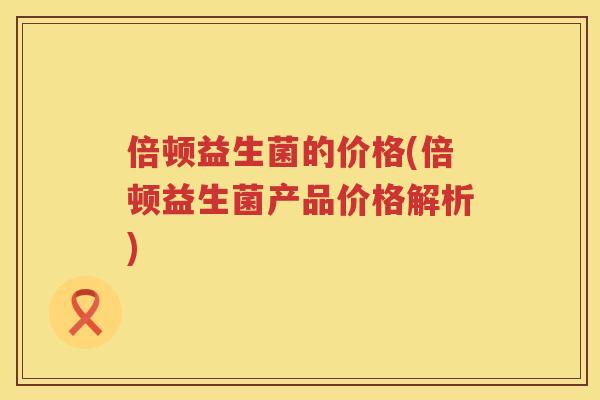 倍顿益生菌的价格(倍顿益生菌产品价格解析)